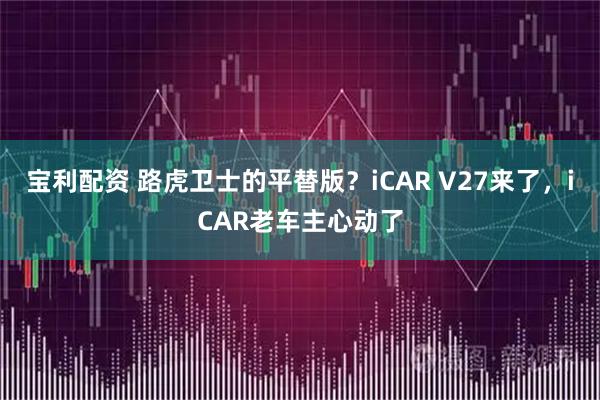 宝利配资 路虎卫士的平替版?iCAR V27来了,iCAR老车主心动了