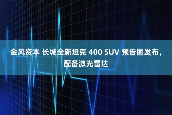 金风资本 长城全新坦克 400 SUV 预告图发布,配备激光雷达