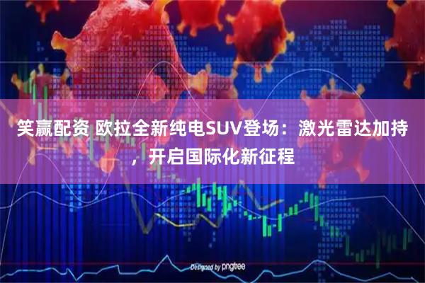 笑赢配资 欧拉全新纯电SUV登场:激光雷达加持,开启国际化新征程