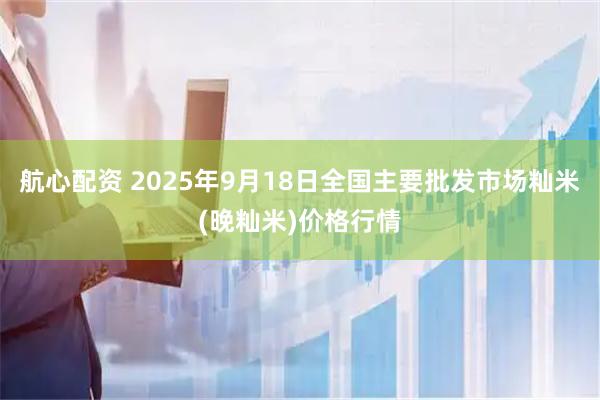 航心配资 2025年9月18日全国主要批发市场籼米(晚籼米)价格行情