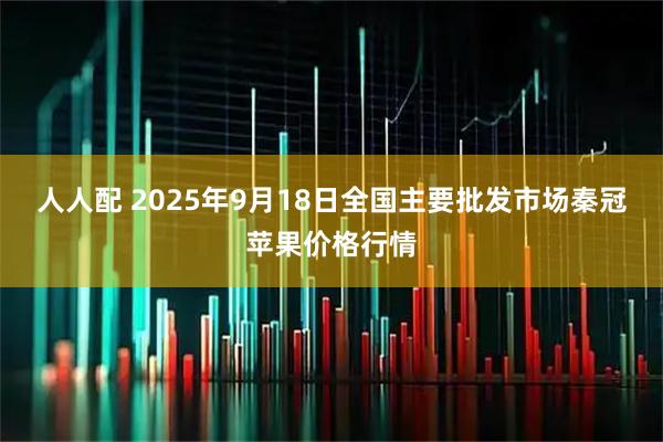 人人配 2025年9月18日全国主要批发市场秦冠苹果价格行情