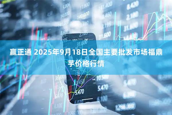 赢正通 2025年9月18日全国主要批发市场福鼎芋价格行情