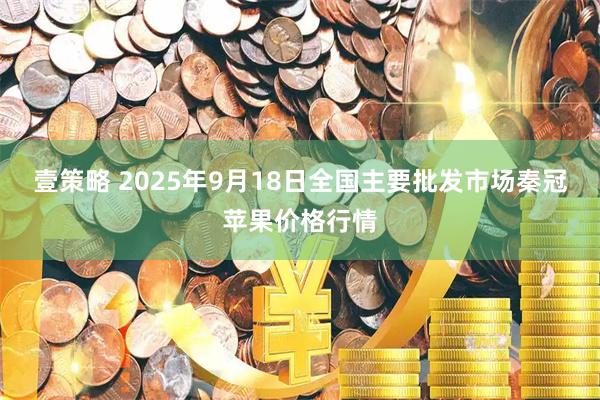 壹策略 2025年9月18日全国主要批发市场秦冠苹果价格行情