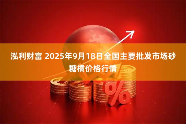 泓利财富 2025年9月18日全国主要批发市场砂糖橘价格行情
