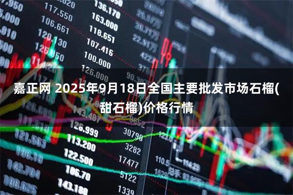 嘉正网 2025年9月18日全国主要批发市场石榴(甜石榴)价格行情
