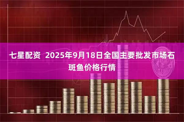 七星配资  2025年9月18日全国主要批发市场石斑鱼价格行情