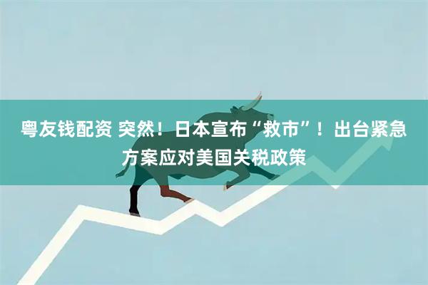 粤友钱配资 突然!日本宣布“救市”!出台紧急方案应对美国关税政策