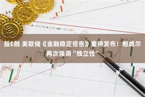 股E融 美联储《金融稳定报告》重磅发布!鲍威尔再次强调“独立性”