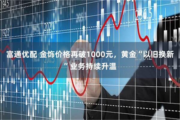 富通优配 金饰价格再破1000元,黄金“以旧换新”业务持续升温