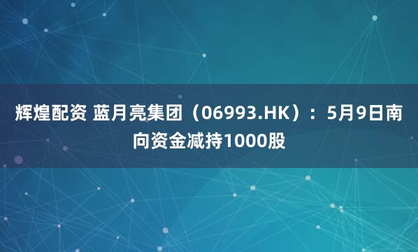 辉煌配资 蓝月亮集团（06993.HK）：5月9日南向资金减持1000股