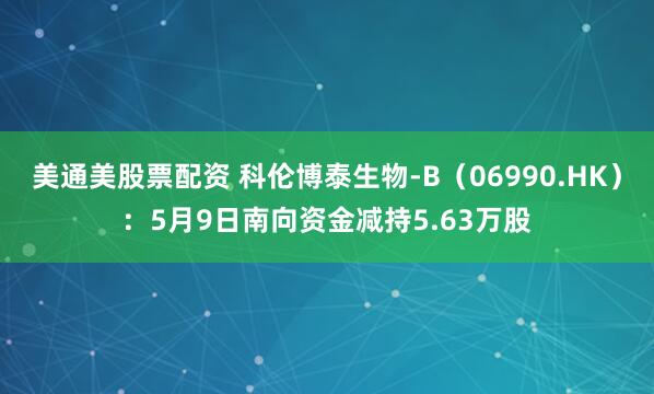 美通美股票配资 科伦博泰生物-B(06990.HK):5月9日南向资金减持5.63万股