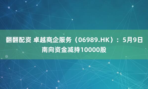 翻翻配资 卓越商企服务(06989.HK):5月9日南向资金减持10000股