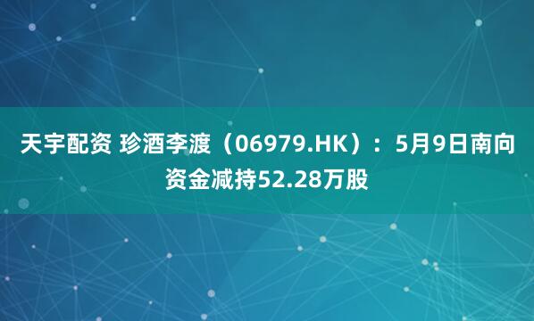 天宇配资 珍酒李渡(06979.HK):5月9日南向资金减持52.28万股