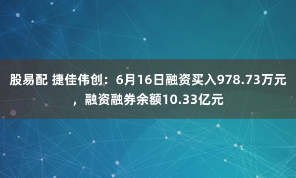 股易配 捷佳伟创:6月16日融资买入978.73万元,融资融券余额10.33亿元