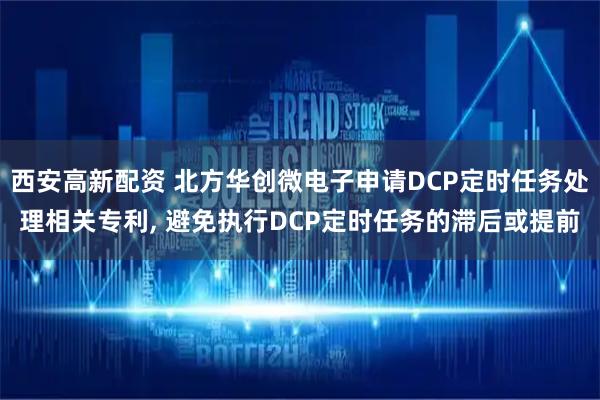 西安高新配资 北方华创微电子申请DCP定时任务处理相关专利, 避免执行DCP定时任务的滞后或提前