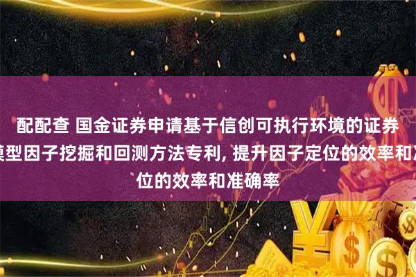 配配查 国金证券申请基于信创可执行环境的证券业大模型因子挖掘和回测方法专利, 提升因子定位的效率和准确率