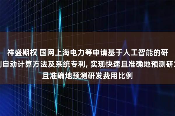 祥盛期权 国网上海电力等申请基于人工智能的研发费用比例自动计算方法及系统专利, 实现快速且准确地预测研发费用比例