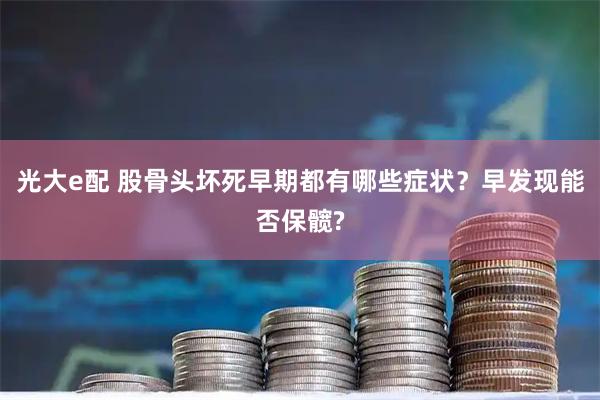 光大e配 股骨头坏死早期都有哪些症状？早发现能否保髋?