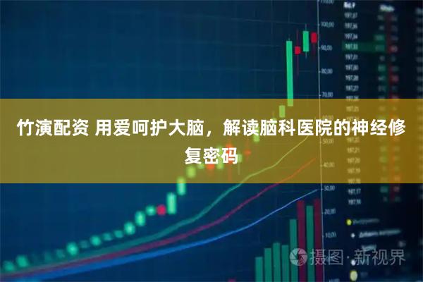 竹演配资 用爱呵护大脑,解读脑科医院的神经修复密码