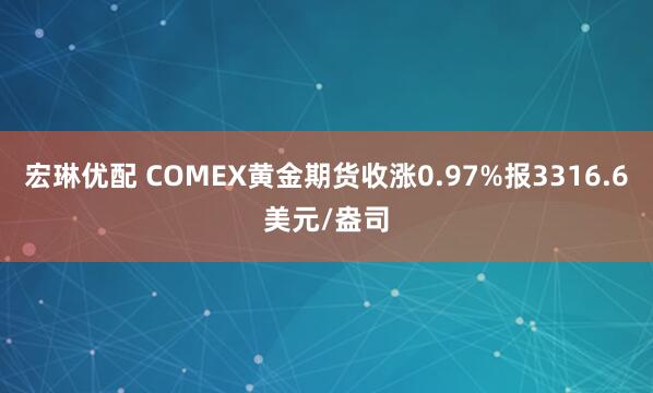 宏琳优配 COMEX黄金期货收涨0.97%报3316.6美元/盎司