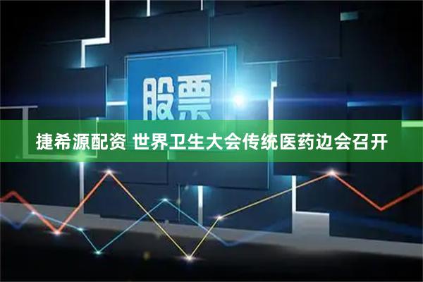 捷希源配资 世界卫生大会传统医药边会召开