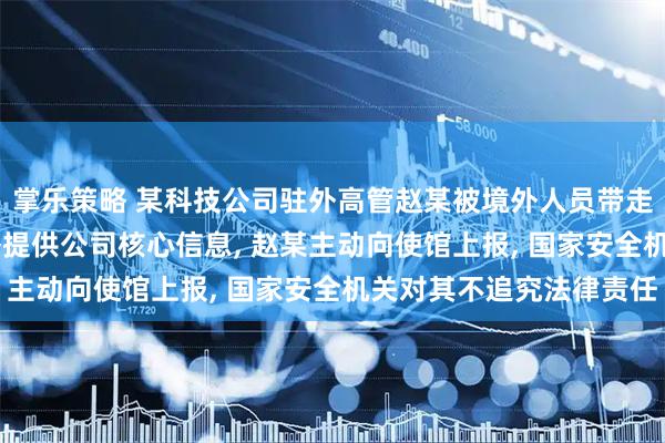 掌乐策略 某科技公司驻外高管赵某被境外人员带走, 进行5小时威逼利诱提供公司核心信息, 赵某主动向使馆上报, 国家安全机关对其不追究法律责任