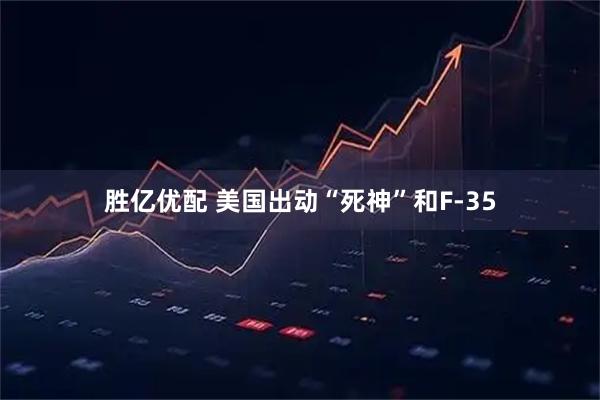 胜亿优配 美国出动“死神”和F-35