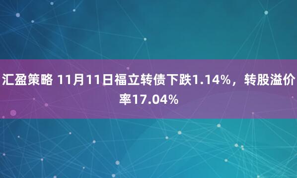 汇盈策略 11月11日福立转债下跌1.14%，转股溢价率17.04%