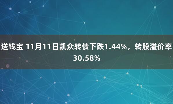 送钱宝 11月11日凯众转债下跌1.44%，转股溢价率30.58%