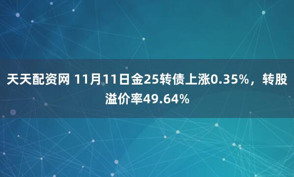 天天配资网 11月11日金25转债上涨0.35%，转股溢价率49.64%