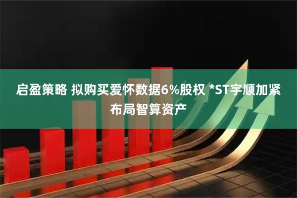 启盈策略 拟购买爱怀数据6%股权 *ST宇顺加紧布局智算资产