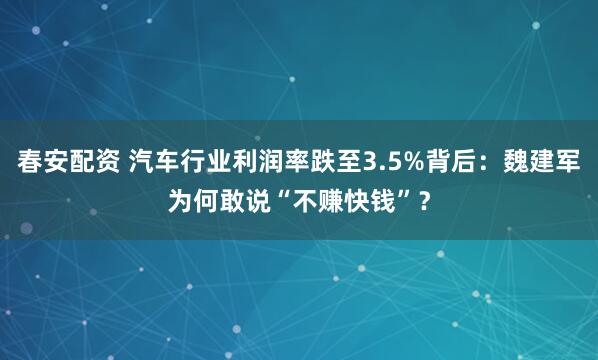 春安配资 汽车行业利润率跌至3.5%背后：魏建军为何敢说“不赚快钱”？