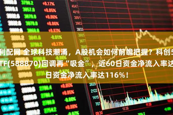 利配网 全球科技潮涌，A股机会如何前瞻把握？科创50指数ETF(588870)回调再“吸金”，近60日资金净流入率达116%！