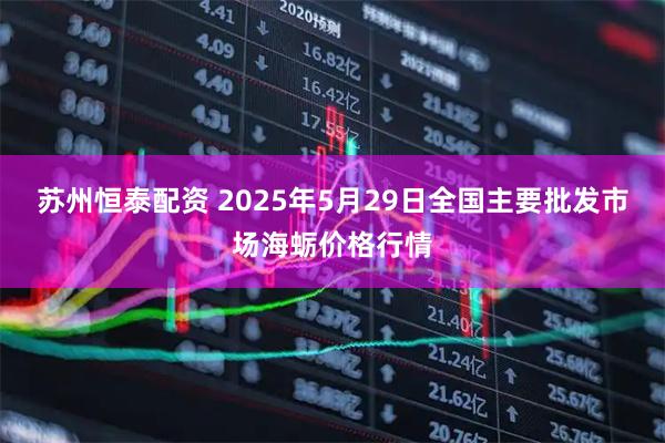 苏州恒泰配资 2025年5月29日全国主要批发市场海蛎价格行情