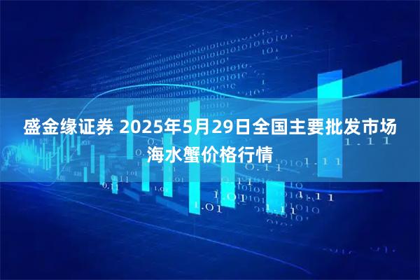 盛金缘证券 2025年5月29日全国主要批发市场海水蟹价格行情