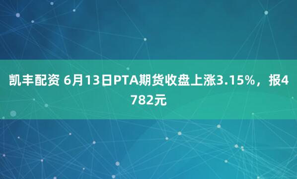 凯丰配资 6月13日PTA期货收盘上涨3.15%，报4782元