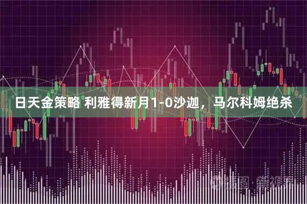 日天金策略 利雅得新月1-0沙迦，马尔科姆绝杀