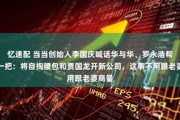 忆速配 当当创始人李国庆喊话华与华、罗永浩帮西贝一把：将自掏腰包和贾国龙开新公司，这事不用跟老婆商量