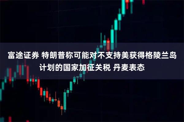 富途证券 特朗普称可能对不支持美获得格陵兰岛计划的国家加征关税 丹麦表态