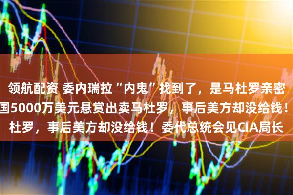 领航配资 委内瑞拉“内鬼”找到了，是马杜罗亲密“发小”！他被曝为美国5000万美元悬赏出卖马杜罗，事后美方却没给钱！委代总统会见CIA局长