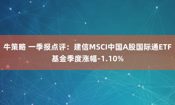 牛策略 一季报点评：建信MSCI中国A股国际通ETF基金季度涨幅-1.10%