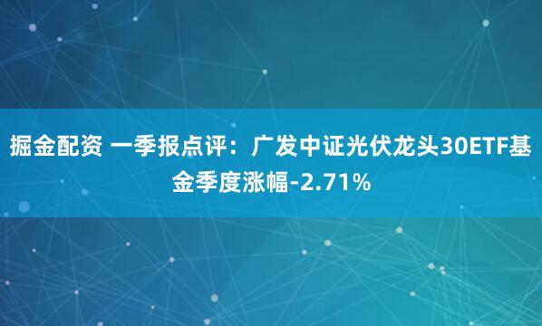 掘金配资 一季报点评：广发中证光伏龙头30ETF基金季度涨幅-2.71%