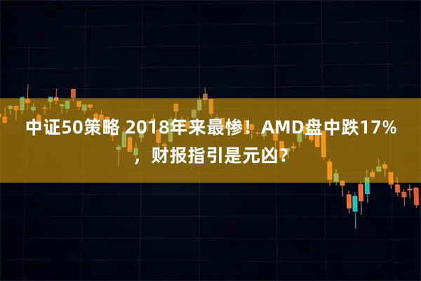 中证50策略 2018年来最惨！AMD盘中跌17%，财报指引是元凶？