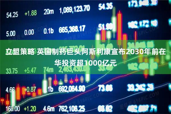 立盟策略 英国制药巨头阿斯利康宣布2030年前在华投资超1000亿元