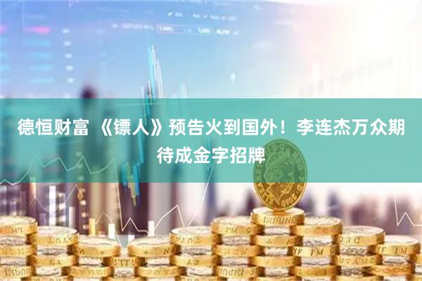 德恒财富 《镖人》预告火到国外！李连杰万众期待成金字招牌