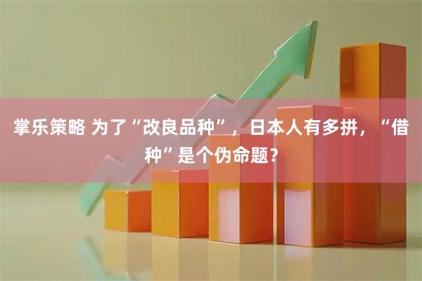 掌乐策略 为了“改良品种”，日本人有多拼，“借种”是个伪命题？