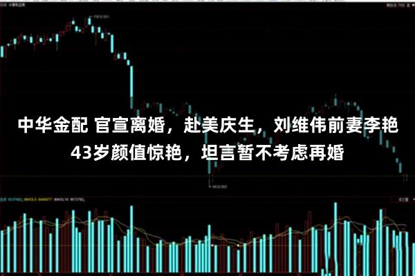 中华金配 官宣离婚，赴美庆生，刘维伟前妻李艳43岁颜值惊艳，坦言暂不考虑再婚