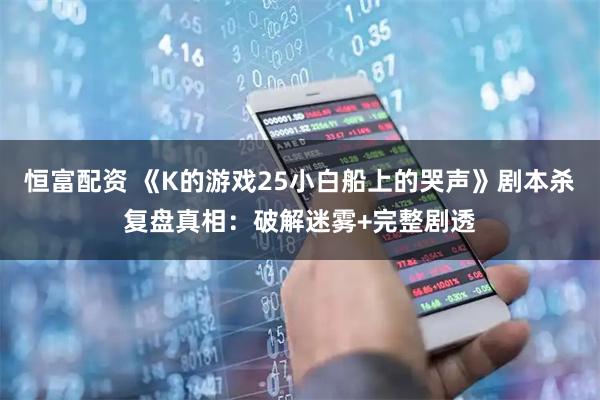 恒富配资 《K的游戏25小白船上的哭声》剧本杀复盘真相：破解迷雾+完整剧透