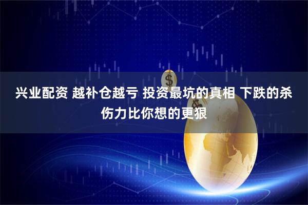 兴业配资 越补仓越亏 投资最坑的真相 下跌的杀伤力比你想的更狠