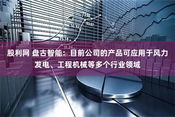 股利网 盘古智能：目前公司的产品可应用于风力发电、工程机械等多个行业领域